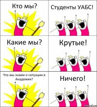 Кто мы? Студенты УАБС! Какие мы? Крутые! Что мы знаем о ситуации в Академии? Ничего!