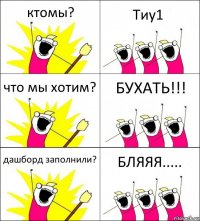 ктомы? Тиу1 что мы хотим? БУХАТЬ!!! дашборд заполнили? БЛЯЯЯ.....