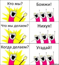 Кто мы? Бомжи! Что мы делаем? Нихуя! Когда делаем? Угадай!