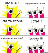 кто мы?? внутренний голос Зои! Чего мы хотим? Есть!!! когда мы хотим есть? Всегда!!!