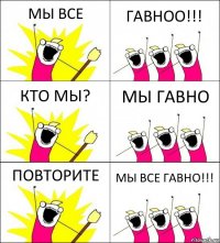 МЫ ВСЕ ГАВНОО!!! КТО МЫ? МЫ ГАВНО ПОВТОРИТЕ МЫ ВСЕ ГАВНО!!!