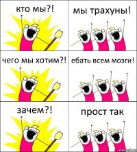 кто мы?! мы трахуны! чего мы хотим?! ебать всем мозги! зачем?! прост так