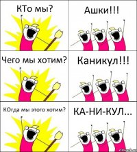 КТо мы? Ашки!!! Чего мы хотим? Каникул!!! КОгда мы этого хотим? КА-НИ-КУЛ...