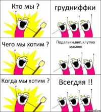 Кто мы ? грудниффки Чего мы хотим ? Подальки,вип,клутую мамкю Когда мы хотим ? Всегдяя !!