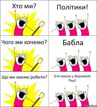 Хто ми? Політики! Чого ми хочемо? Бабла Що ми маємо робити? Їсти землю у Верховній Раді!