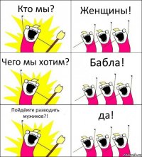 Кто мы? Женщины! Чего мы хотим? Бабла! Пойдёмте разводить мужиков?! да!