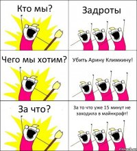 Кто мы? Задроты Чего мы хотим? Убить Арину Климкину! За что? За то что уже 15 минут не заходила в майнкрафт!