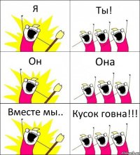 Я Ты! Он Она Вместе мы.. Кусок говна!!!