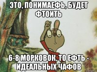 это, понимаефь, будет фтоить 6-8 морковок, то ефть - идеальных чафов
