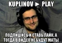kuplinov ► play подпишись и ставь лайк, а тогда в видео не будут маты