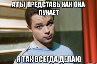 а ты представь как она пукает я так всегда делаю