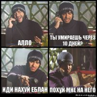 Алло Ты умираешь через 10 дней? Иди нахуй еблан Похуй мне на него