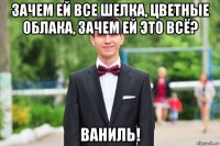 зачем ей все шелка, цветные облака, зачем ей это всё? ваниль!