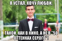 я устал, хочу любви, такой, как в кино, а не в "50 оттенках серого"!