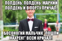 полдень, полдень, жаркий полдень и в порту причал, босоногий мальчик "пошли нахрен!" всем кричал!