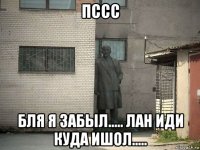 пссс бля я забыл..... лан иди куда ишол.....