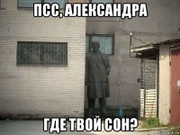 псс, александра где твой сон?