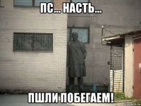 пс... насть... пшли побегаем!