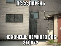 пссс,парень не хочешь немного dog story?