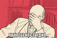  как тебе не стыдно...