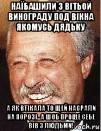 наїбашили з вітьой винограду под вікна якомусь дядьку а як втікала то щей насрали на порозі...а шоб проще себе вів з людьми!