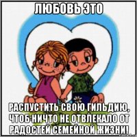 любовь это распустить свою гильдию, чтоб ничто не отвлекало от радостей семейной жизни!