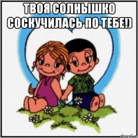 твоя солнышко соскучилась по тебе!) 