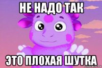 не надо так это плохая шутка