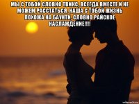 мы с тобой словно твикс, всегда вместе и не можем расстаться. наша с тобой жизнь похожа на баунти, словно райское наслаждение!!!! 
