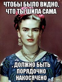 чтобы было видно, что ты шила сама , должно быть порядочно накосячено