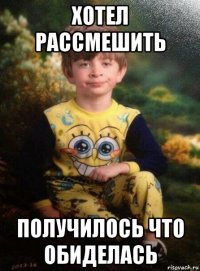 хотел рассмешить получилось что обиделась