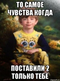 то самое чувства когда поставили 2 только тебе