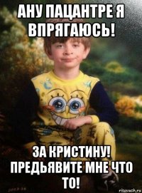 ану пацантре я впрягаюсь! за кристину! предьявите мне что то!