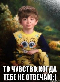  то чувство,когда тебе не отвечаю:(