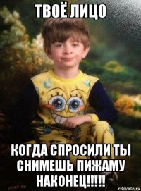 твоё лицо когда спросили ты снимешь пижаму наконец!!!!!