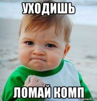 уходишь ломай комп