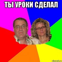 ты уроки сделал 