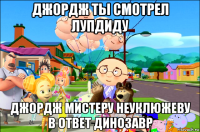 джордж ты смотрел лупдиду джордж мистеру неуклюжеву в ответ динозавр