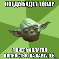 когда будет товар я вчера оплатил полностью на карту п.б.