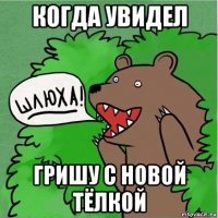 когда увидел гришу с новой тёлкой