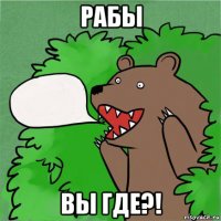 рабы вы где?!