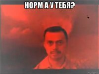 норм а у тебя? 