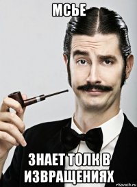 мсье знает толк в извращениях