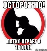 осторожно! латко играет в тролля