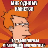 мне одному кажется что троллейбусы становятся популярнее?