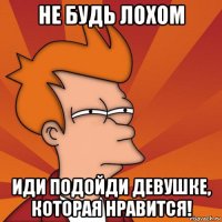 не будь лохом иди подойди девушке, которая нравится!