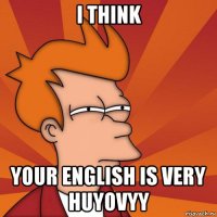 i think your english is very huyovyy