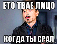 ето твае лицо когда ты срал