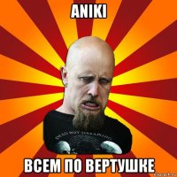 aniki всем по вертушке