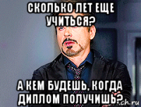 сколько лет еще учиться? а кем будешь, когда диплом получишь?